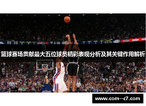 篮球赛场贡献最大五位球员精彩表现分析及其关键作用解析