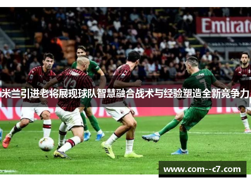 米兰引进老将展现球队智慧融合战术与经验塑造全新竞争力