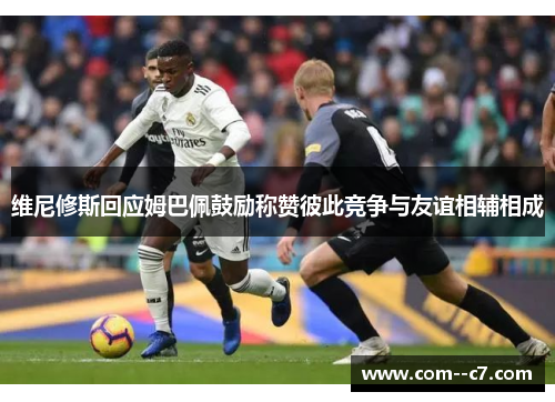 维尼修斯回应姆巴佩鼓励称赞彼此竞争与友谊相辅相成