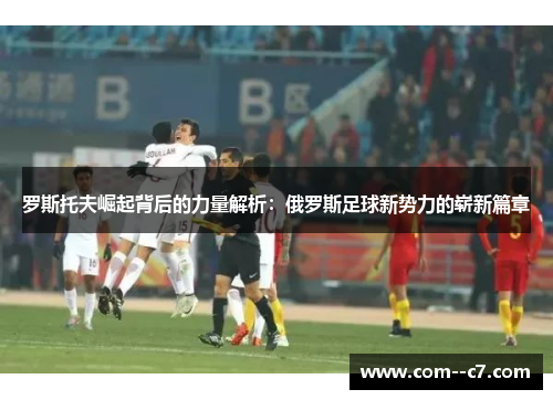 罗斯托夫崛起背后的力量解析：俄罗斯足球新势力的崭新篇章