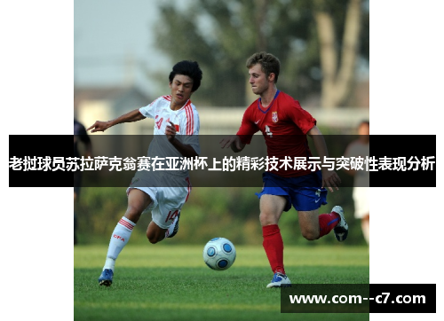 老挝球员苏拉萨克翁赛在亚洲杯上的精彩技术展示与突破性表现分析