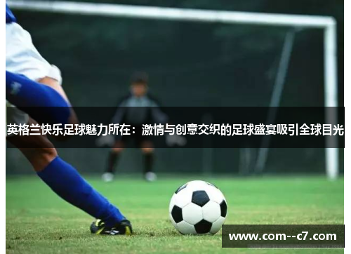 英格兰快乐足球魅力所在：激情与创意交织的足球盛宴吸引全球目光