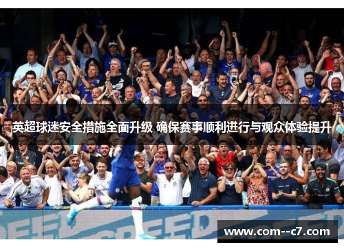 英超球迷安全措施全面升级 确保赛事顺利进行与观众体验提升
