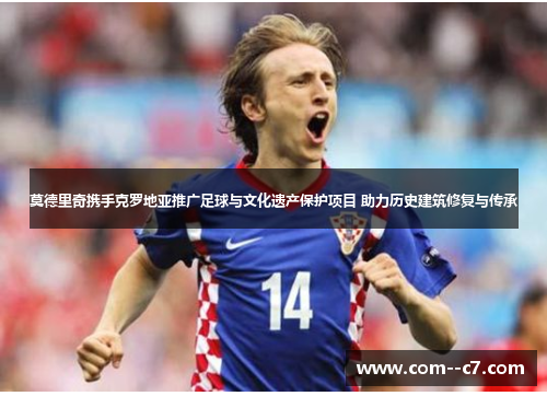 莫德里奇携手克罗地亚推广足球与文化遗产保护项目 助力历史建筑修复与传承