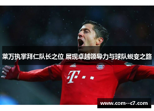 莱万执掌拜仁队长之位 展现卓越领导力与球队蜕变之路