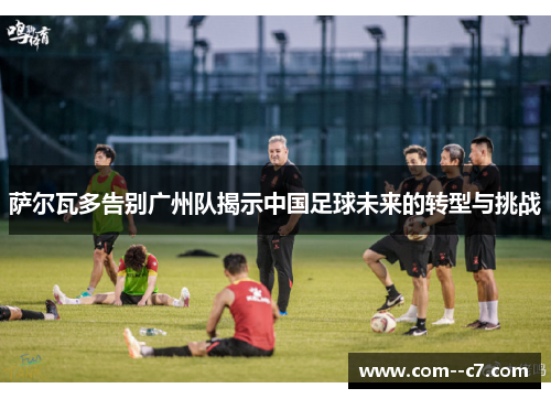 萨尔瓦多告别广州队揭示中国足球未来的转型与挑战
