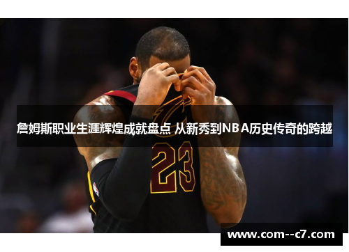 詹姆斯职业生涯辉煌成就盘点 从新秀到NBA历史传奇的跨越
