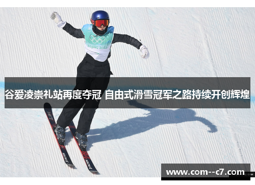 谷爱凌崇礼站再度夺冠 自由式滑雪冠军之路持续开创辉煌