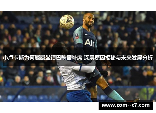 小卢卡斯为何屡屡坐镇巴黎替补席 深层原因揭秘与未来发展分析