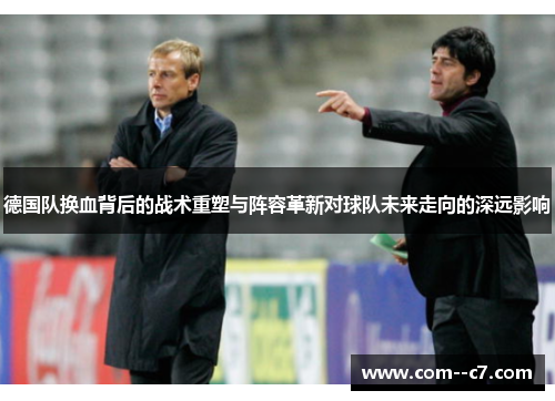德国队换血背后的战术重塑与阵容革新对球队未来走向的深远影响