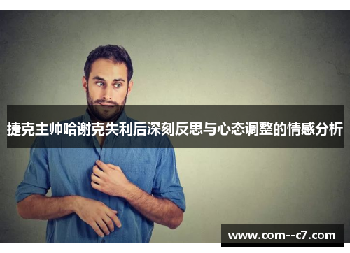 捷克主帅哈谢克失利后深刻反思与心态调整的情感分析