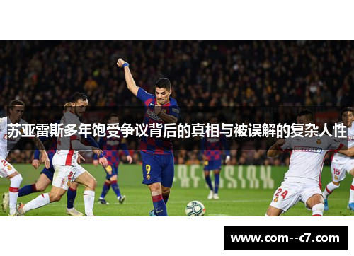 苏亚雷斯多年饱受争议背后的真相与被误解的复杂人性