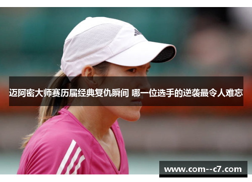 迈阿密大师赛历届经典复仇瞬间 哪一位选手的逆袭最令人难忘