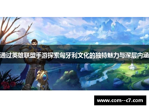 通过英雄联盟手游探索匈牙利文化的独特魅力与深层内涵