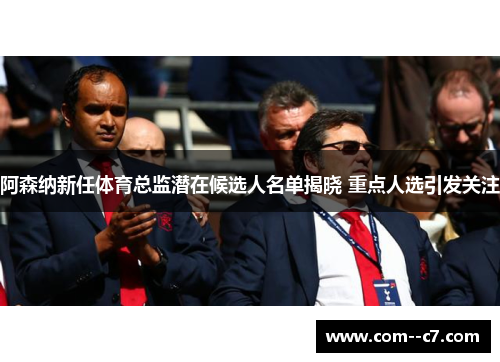 阿森纳新任体育总监潜在候选人名单揭晓 重点人选引发关注