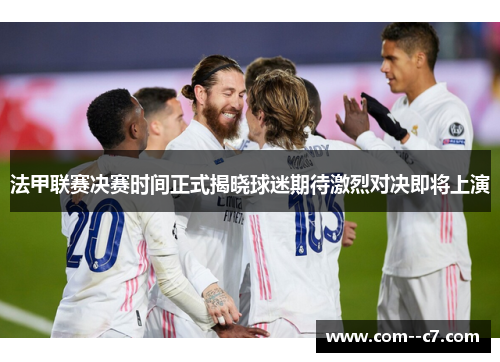 法甲联赛决赛时间正式揭晓球迷期待激烈对决即将上演