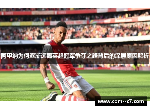 阿申纳为何逐渐远离英超冠军争夺之路背后的深层原因解析