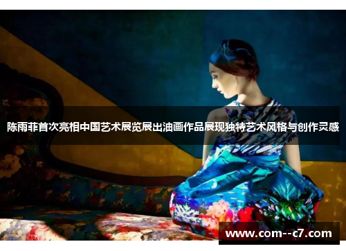 陈雨菲首次亮相中国艺术展览展出油画作品展现独特艺术风格与创作灵感