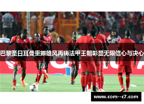 巴黎圣日耳曼重振雄风再铸法甲王朝彰显无限信心与决心