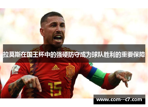 拉莫斯在国王杯中的强硬防守成为球队胜利的重要保障