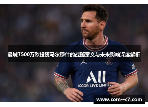 曼城7500万欧投资马尔穆什的战略意义与未来影响深度解析
