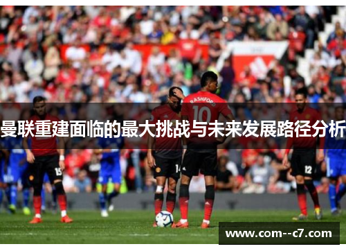 曼联重建面临的最大挑战与未来发展路径分析