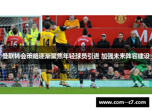 曼联转会策略逐渐聚焦年轻球员引进 加强未来阵容建设