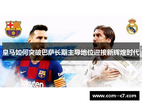 皇马如何突破巴萨长期主导地位迎接新辉煌时代