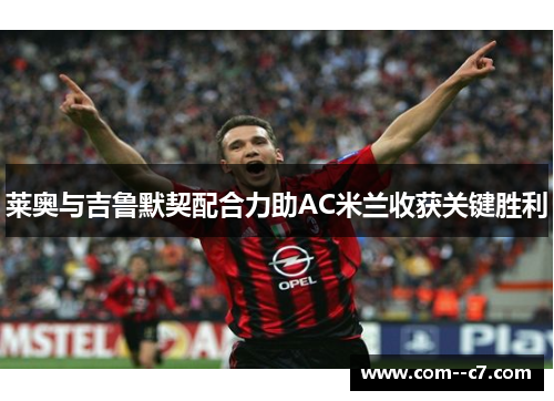 莱奥与吉鲁默契配合力助AC米兰收获关键胜利