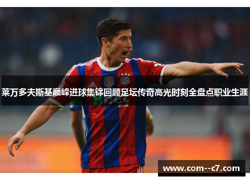 莱万多夫斯基巅峰进球集锦回顾足坛传奇高光时刻全盘点职业生涯