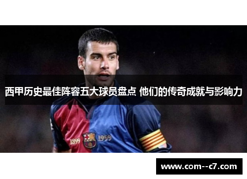 西甲历史最佳阵容五大球员盘点 他们的传奇成就与影响力
