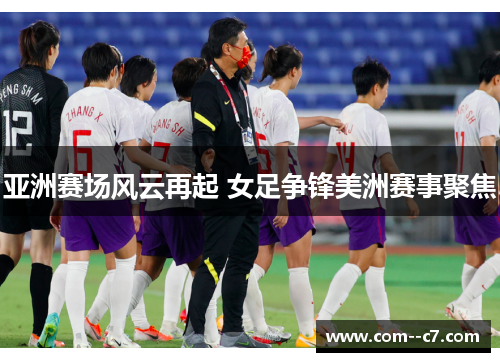 亚洲赛场风云再起 女足争锋美洲赛事聚焦