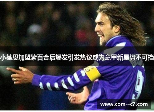 小基恩加盟紫百合后爆发引发热议成为意甲新星势不可挡