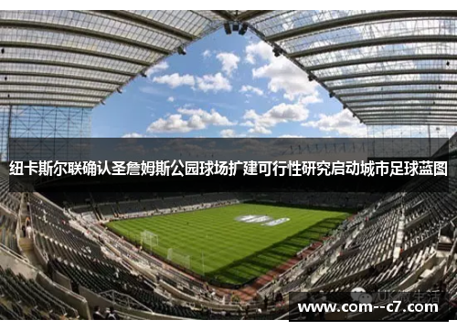 纽卡斯尔联确认圣詹姆斯公园球场扩建可行性研究启动城市足球蓝图