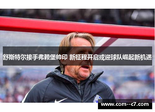 舒斯特尔接手弗赖堡帅印 新征程开启或迎球队崛起新机遇